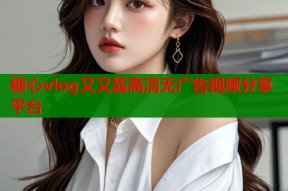 糖心vlog又又酱高清无广告视频分享平台