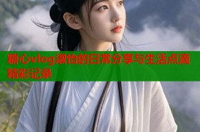 糖心vlog淑怡的日常分享与生活点滴精彩记录