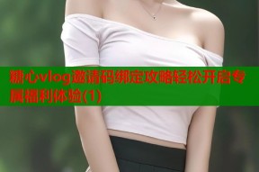 糖心vlog邀请码绑定攻略轻松开启专属福利体验(1)