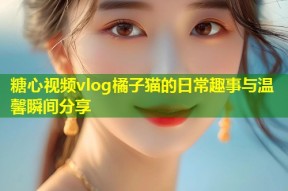 糖心视频vlog橘子猫的日常趣事与温馨瞬间分享