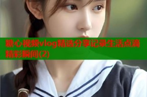 糖心视频vlog精选分享记录生活点滴精彩瞬间(2)