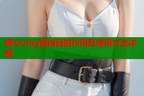 糖心vlog邀请码的作用及使用方法详解
