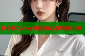 糖心多乙vlog露营精彩记录轻松分享