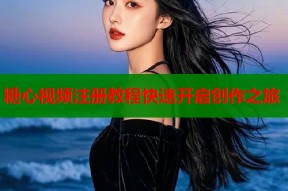 糖心视频注册教程快速开启创作之旅