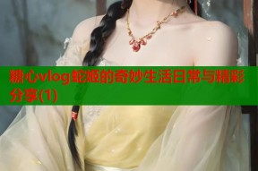 糖心vlog蛇姬的奇妙生活日常与精彩分享(1)