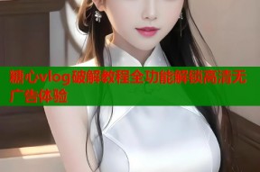 糖心vlog破解教程全功能解锁高清无广告体验