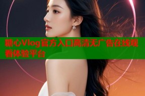 糖心Vlog官方入口高清无广告在线观看体验平台