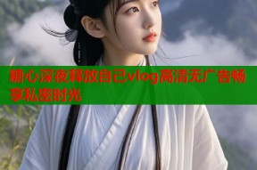 糖心深夜释放自己vlog高清无广告畅享私密时光