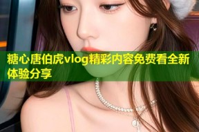 糖心唐伯虎vlog精彩内容免费看全新体验分享