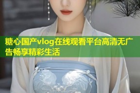 糖心国产vlog在线观看平台高清无广告畅享精彩生活