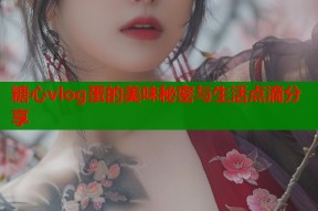 糖心vlog蛋的美味秘密与生活点滴分享