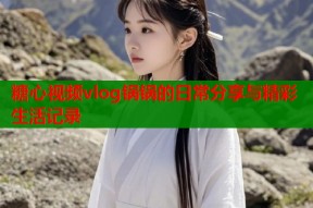 糖心视频vlog锅锅的日常分享与精彩生活记录