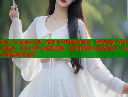 糖心vlog消失之谜：解析平台陨落的原因、监管风暴下的内容整改、用户流失与转型困境、同质化竞争与创新缺失、未来发展趋势探究  第1张