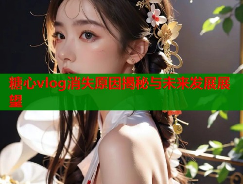 糖心vlog消失原因揭秘与未来发展展望  第1张