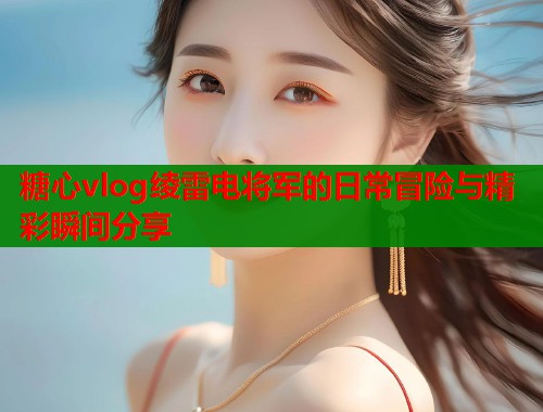 糖心vlog绫雷电将军的日常冒险与精彩瞬间分享  第1张