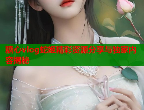 糖心vlog蛇姬精彩资源分享与独家内容揭秘  第1张