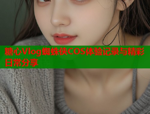 糖心Vlog蜘蛛侠COS体验记录与精彩日常分享  第1张