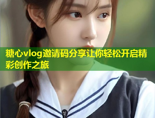 糖心vlog邀请码分享让你轻松开启精彩创作之旅  第1张
