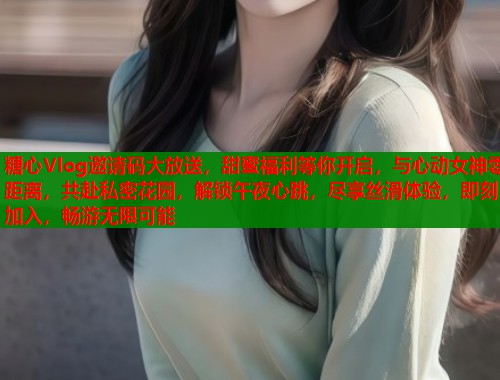 糖心Vlog邀请码大放送，甜蜜福利等你开启，与心动女神零距离，共赴私密花园，解锁午夜心跳，尽享丝滑体验，即刻加入，畅游无限可能  第1张