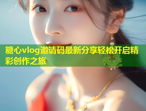 糖心vlog邀请码最新分享轻松开启精彩创作之旅  第1张