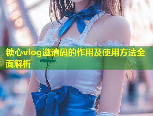 糖心vlog邀请码的作用及使用方法全面解析  第1张