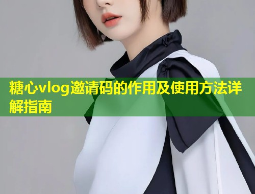 糖心vlog邀请码的作用及使用方法详解指南  第2张