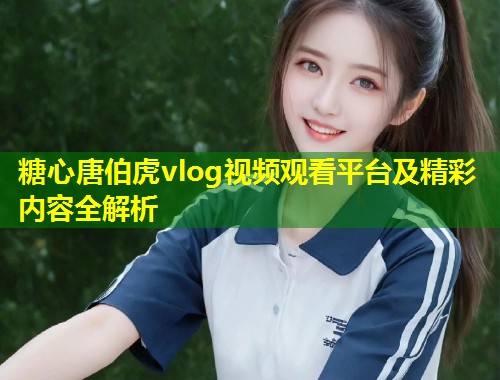 糖心唐伯虎vlog视频观看平台及精彩内容全解析  第1张