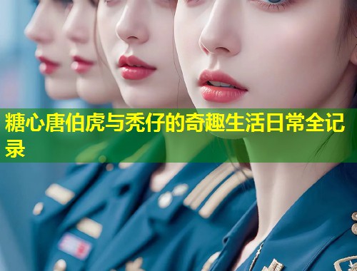 糖心唐伯虎与秃仔的奇趣生活日常全记录  第1张