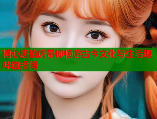 糖心唐伯虎带你畅游古今文化与生活趣味直播间  第1张