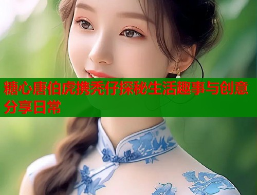 糖心唐伯虎携秃仔探秘生活趣事与创意分享日常  第1张