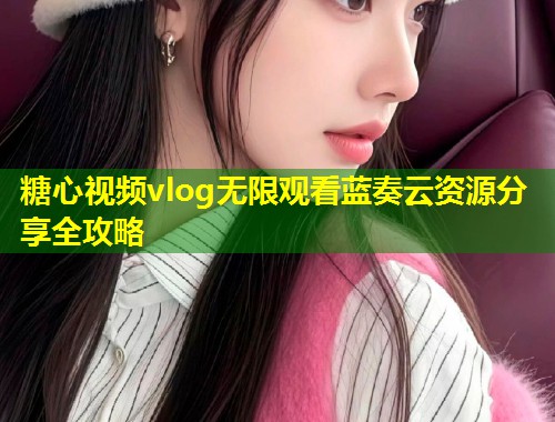 糖心视频vlog无限观看蓝奏云资源分享全攻略  第1张
