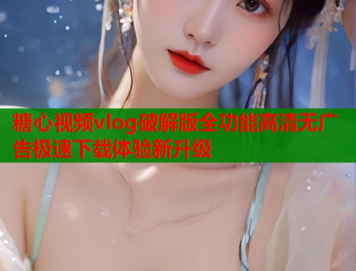 糖心视频vlog破解版全功能高清无广告极速下载体验新升级  第1张