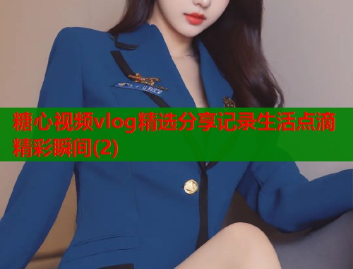 糖心视频vlog精选分享记录生活点滴精彩瞬间(2)  第2张