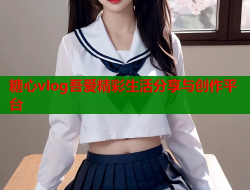 糖心vlog吾爱精彩生活分享与创作平台  第1张