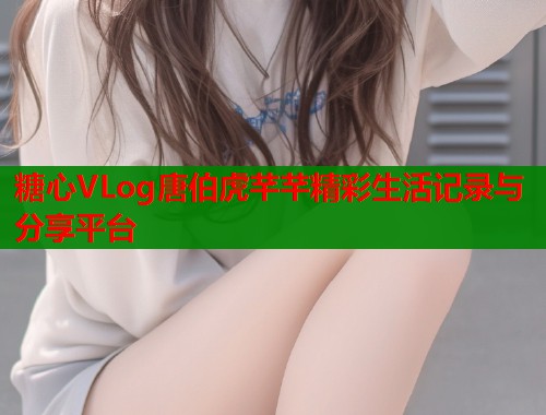 糖心VLog唐伯虎芊芊精彩生活记录与分享平台  第1张