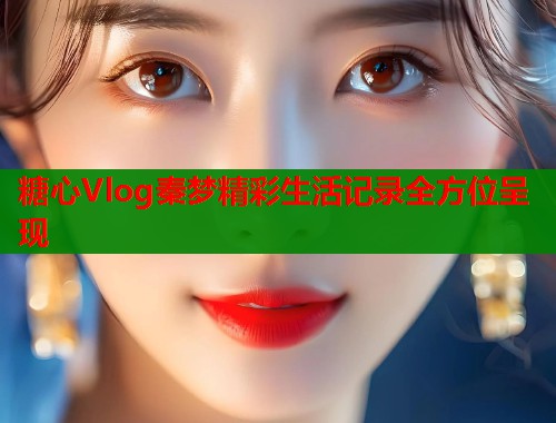 糖心Vlog秦梦精彩生活记录全方位呈现  第2张