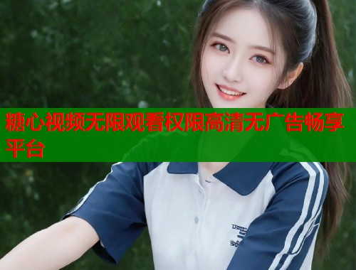 糖心视频无限观看权限高清无广告畅享平台  第1张
