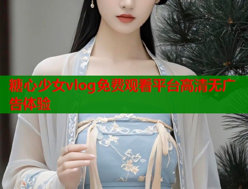 糖心少女vlog免费观看平台高清无广告体验  第1张