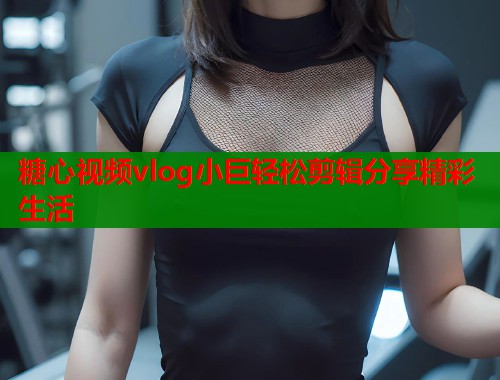 糖心视频vlog小巨轻松剪辑分享精彩生活  第1张