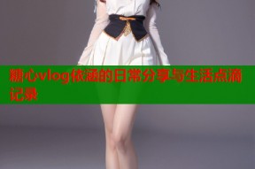 糖心vlog依涵的日常分享与生活点滴记录