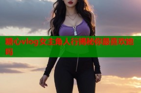 糖心vlog女主角人行揭秘你最喜欢她吗