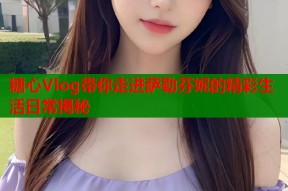 糖心Vlog带你走进萨勒芬妮的精彩生活日常揭秘