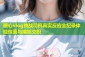 糖心vlog挑战司机真实反应全纪录体验惊喜与尴尬交织