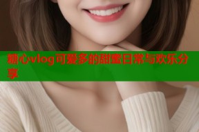糖心vlog可爱多的甜蜜日常与欢乐分享