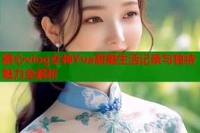 糖心vlog女神Yua甜美生活记录与独特魅力全解析