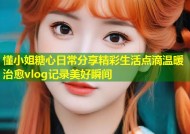 懂小姐糖心日常分享精彩生活点滴温暖治愈vlog记录美好瞬间