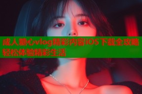成人糖心vlog精彩内容iOS下载全攻略轻松体验精彩生活