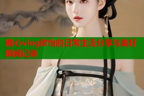 糖心vlog欣怡的日常生活分享与美好瞬间记录