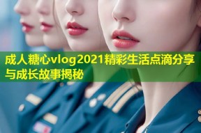 成人糖心vlog2021精彩生活点滴分享与成长故事揭秘