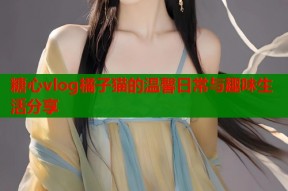 糖心vlog橘子猫的温馨日常与趣味生活分享